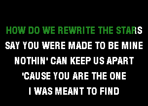 HOW DO WE REWRITE THE STARS
SAY YOU WERE MADE TO BE MINE
HOTHlH' CAN KEEP US APART
'CAUSE YOU ARE THE ONE
I WAS MEANT TO FIND