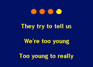 0000

They try to tell us

We're too young

Too young to really