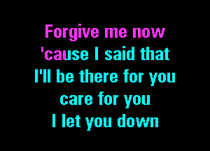 Forgive me now
'cause I said that

I'll be there for you
care for you
I let you down