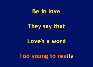 Be in love
They say that

Love's a word

Too young to really