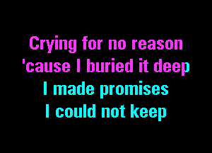 Crying for no reason
'cause I buried it deep

I made promises
I could not keep