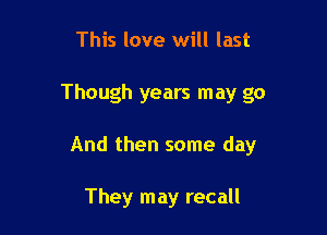 This love will last

Though years may go

And then some day

They may recall