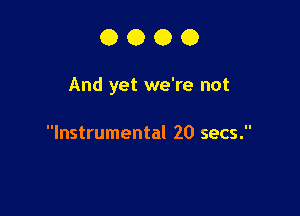 0000

And yet we're not

Instrumental 20 secs.