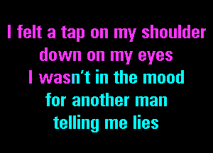 I felt a tap on my shoulder
down on my eyes
I wasn't in the mood
for another man
telling me lies