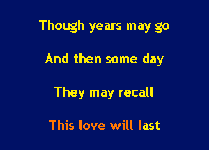 Though years may go

And then some day
They may recall

This love will last
