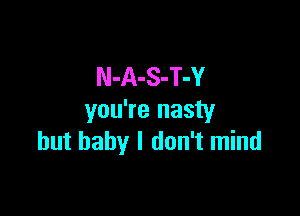 N-A-S-T-Y

you're nasty
but baby I don't mind