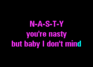 N-A-S-T-Y

you're nasty
but baby I don't mind