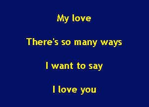 My love

There's so many ways

I want to say

I love you