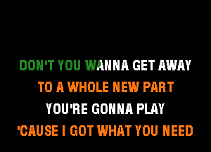 DON'T YOU WANNA GET AWAY
TO A WHOLE HEW PART
YOU'RE GONNA PLAY
'CAUSE I GOT WHAT YOU NEED