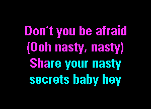 Don't you be afraid
(00h nasty, nasty)

Share your nasty
secrets baby hey