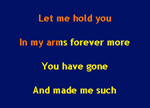 Let me hold you

In my arms forever more

You have gone

And made me such