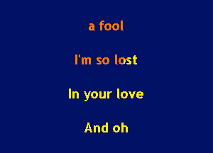 a fool

I'm so lost

In your love

And oh