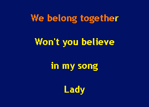 We belong together

Won't you believe
in my song

Lady