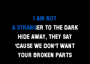 I AM NOT
A STRANGER TO THE DARK
HIDE AWAY, THEY SAY
'CAUSE WE DON'T WANT
YOUR BROKEN PARTS