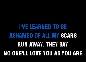 I'VE LEARNED TO BE
ASHAMED OF ALL MY SCARS
RUN AWAY, THEY SAY
NO OHE'LL LOVE YOU AS YOU ARE