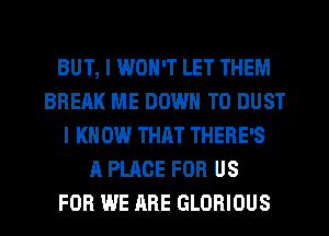 BUT, I WON'T LET THEM
BREAK ME DOWN TO DUST
I KNOW THRT THERE'S
A PLACE FOR US
FOR WE ARE GLOBIOUS