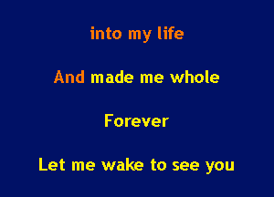 into my life
And made me whole

Forever

Let me wake to see you