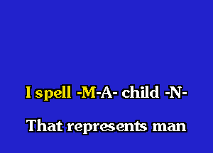 I spell -M-A- child -N-

That represents man