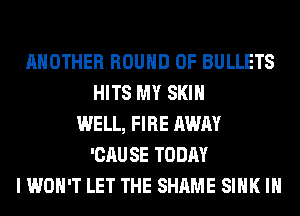 ANOTHER ROUND 0F BULLETS
HITS MY SKIN
WELL, FIRE AWAY
'CAUSE TODAY
I WON'T LET THE SHAME SINK IH