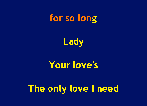 for so long
Lady

Your love's

The only love I need