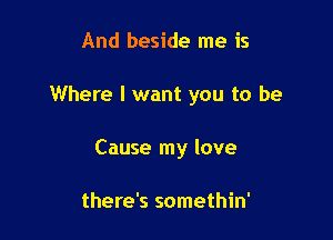 And beside me is

Where I want you to be

Cause my love

there's somethin'