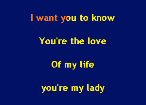 I want you to know
You're the love

Of my life

you're my lady