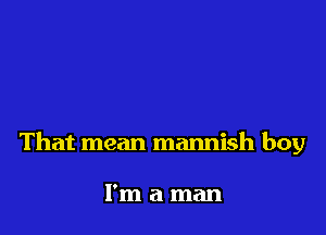 That mean mannish boy

I'm a man