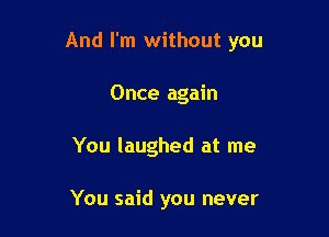 And I'm without you

Once again
You laughed at me

You said you never