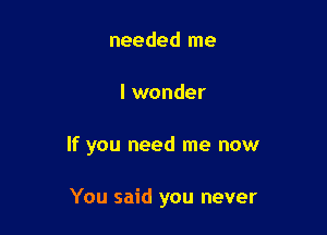 needed me
I wonder

If you need me now

You said you never