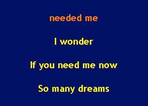 needed me

I wonder

If you need me now

So many dreams
