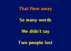 That flew away

So many words
We didn't say

Two people lost