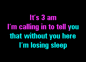It's 3 am
I'm calling in to tell you

that without you here
I'm losing sleep