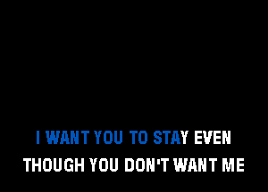 I WANT YOU TO STAY EVEN
THOUGH YOU DON'T WANT ME