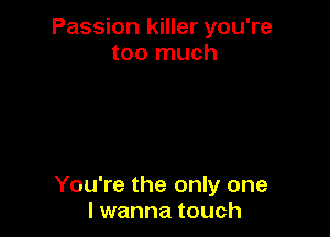 Passion killer you're
too much

You're the only one
I wanna touch