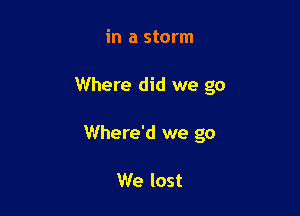 in a storm

Where did we go

Where'd we go

We lost