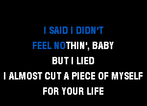 I SAID I DIDN'T
FEEL HOTHlH', BABY
BUTI LIED
I ALMOST OUT A PIECE OF MYSELF
FOR YOUR LIFE