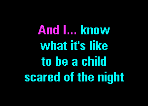 And I... know
what it's like

to he a child
scared of the night