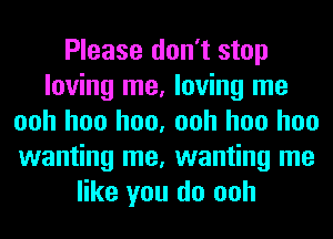 Please don't stop
loving me, loving me
ooh hoo hoo, ooh hoo hoo
wanting me, wanting me
like you do ooh