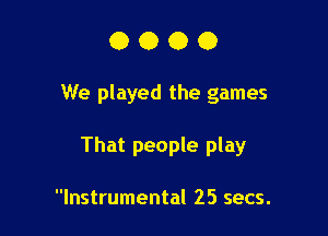 0000

We played the games

That people play

Instrumental 25 secs.
