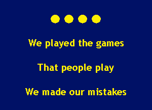 0000

We played the games

That people play

We made our mistakes