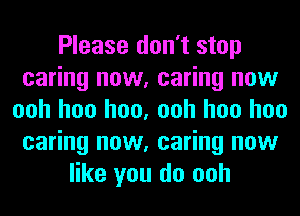 Please don't stop
caring now, caring now
ooh hoo hoo, ooh hoo hoo
caring now, caring now
like you do ooh