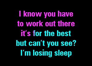 I know you have
to work out there

it's for the best
but can't you see?
I'm losing sleep