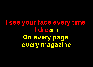 I see your face every time
I dream

On every page
every magazine