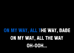 OH MY WAY, ALL THE WAY, BABE
OH MY WAY, ALL THE WAY
OH-OOH...