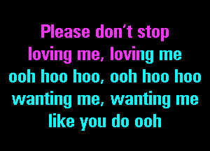 Please don't stop
loving me, loving me
ooh hoo hoo, ooh hoo hoo
wanting me, wanting me
like you do ooh