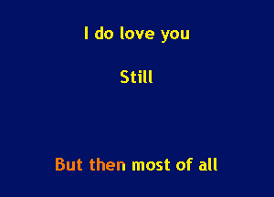 I do love you

Still

But then most of all