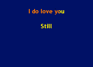 I do love you

Still