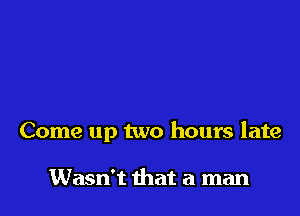 Come up two hours late

Wasn't that a man