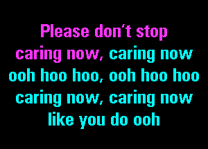 Please don't stop
caring now, caring now
ooh hoo hoo, ooh hoo hoo
caring now, caring now
like you do ooh