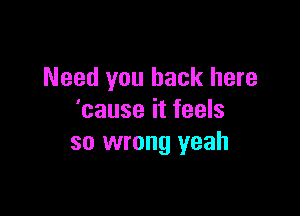 Need you back here

'cause it feels
so wrong yeah